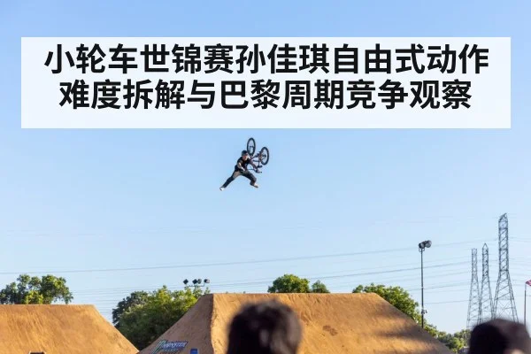 小轮车世锦赛孙佳琪自由式动作难度拆解与巴黎周期竞争观察