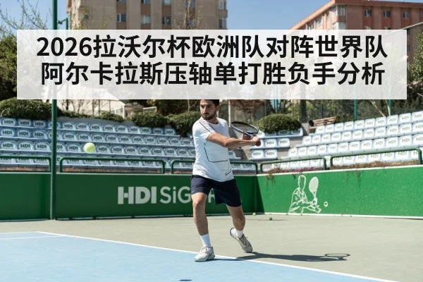2026拉沃尔杯欧洲队对阵世界队阿尔卡拉斯压轴单打胜负手分析