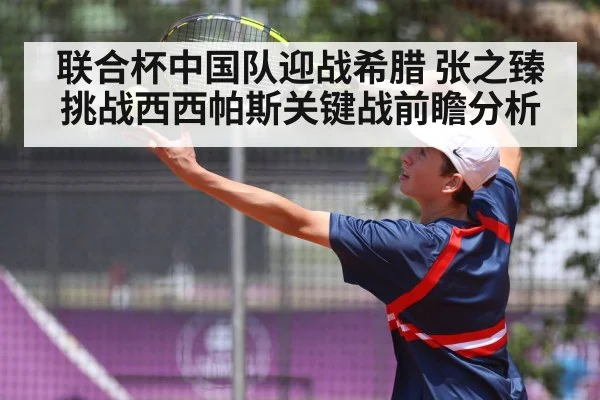 联合杯中国队迎战希腊 张之臻挑战西西帕斯关键战前瞻分析