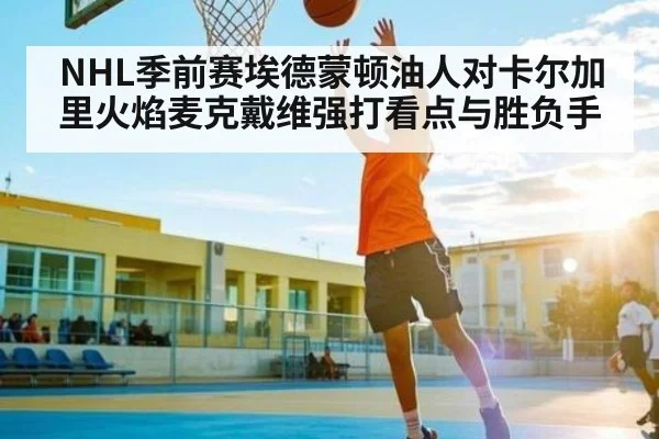 NHL季前赛埃德蒙顿油人对卡尔加里火焰麦克戴维强打看点与胜负手