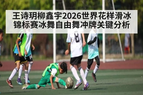 王诗玥柳鑫宇2026世界花样滑冰锦标赛冰舞自由舞冲牌关键分析