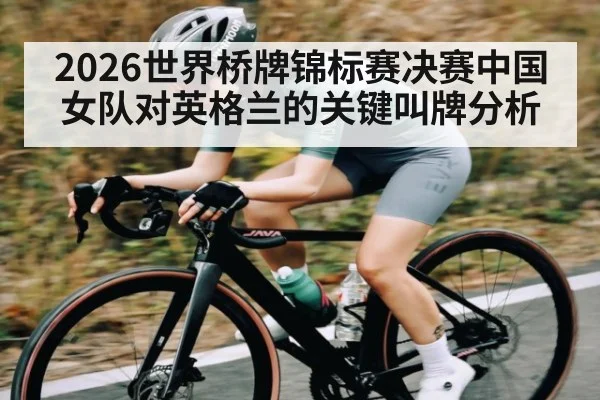 2026世界桥牌锦标赛决赛中国女队对英格兰的关键叫牌分析