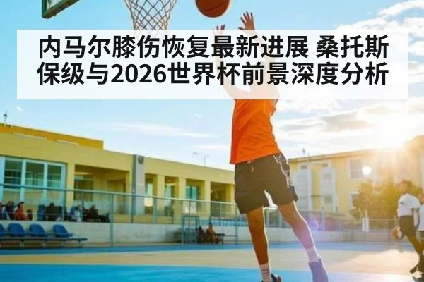 内马尔膝伤恢复最新进展 桑托斯保级与2026世界杯前景深度分析