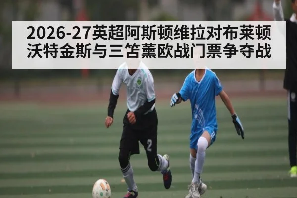 2026-27英超阿斯顿维拉对布莱顿 沃特金斯与三笘薰欧战门票争夺战