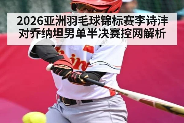 2026亚洲羽毛球锦标赛李诗沣对乔纳坦男单半决赛控网解析
