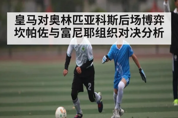 皇马对奥林匹亚科斯后场博弈 坎帕佐与富尼耶组织对决分析