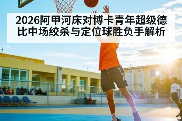 2026阿甲河床对博卡青年超级德比中场绞杀与定位球胜负手解析